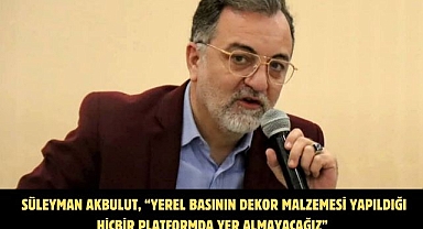 Süleyman Akbulut, “Yerel basının dekor malzemesi yapıldığı hiçbir platformda yer almayacağız”
