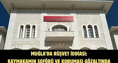 MUĞLA’DA RÜŞVET İDDİASI: KAYMAKAMIN ŞOFÖRÜ VE KORUMASI GÖZALTINDA