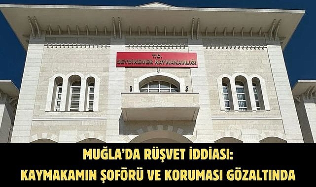 MUĞLA’DA RÜŞVET İDDİASI: KAYMAKAMIN ŞOFÖRÜ VE KORUMASI GÖZALTINDA