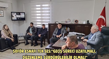 ŞOFÖR ESNAFI TEK SES:“GEÇİŞ SÜRECİ UZATILMALI, DÜZENLEME SÜRDÜRÜLEBİLİR OLMALI”