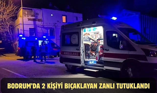 BODRUM’DA 2 KİŞİYİ BIÇAKLAYAN ZANLI TUTUKLANDI