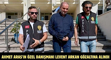 Ahmet Aras’ın Özel Danışmanı Levent Arkan Gözaltına Alındı