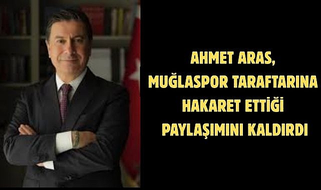 AHMET ARAS MUĞLASPOR TARAFTARINA HAKARET ETTİĞİ PAYLAŞIMINI KALDIRDI
