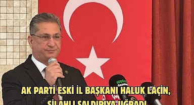 AK PARTİ ESKİ İL BAŞKANI HALUK LAÇİN, SİLAHLI SALDIRIYA UĞRADI