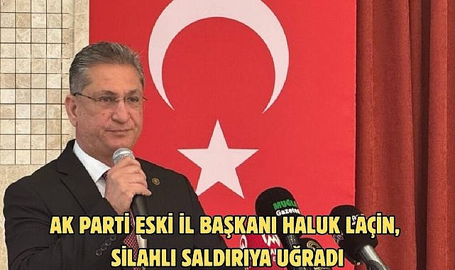 AK PARTİ ESKİ İL BAŞKANI HALUK LAÇİN, SİLAHLI SALDIRIYA UĞRADI
