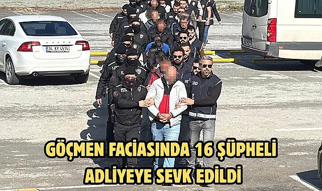 GÖÇMEN FACİASINDA 16 ŞÜPHELİ ADLİYEYE SEVK EDİLDİ