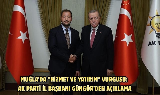 Muğla’da “Hizmet ve Yatırım” Vurgusu: AK Parti İl Başkanı Güngör’den Açıklama