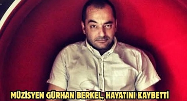 MÜZİSYEN GÜRHAN BERKEL, HAYATINI KAYBETTİ
