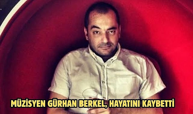 MÜZİSYEN GÜRHAN BERKEL, HAYATINI KAYBETTİ