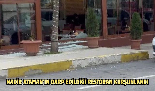 NADİR ATAMAN’IN DARP EDİLDİĞİ RESTORAN KURŞUNLANDI