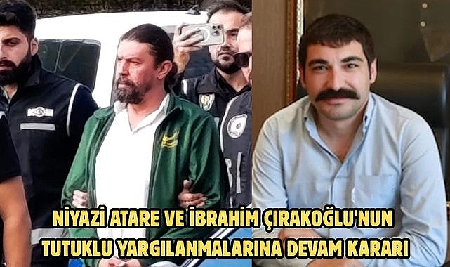 Niyazi Atare ve İbrahim Çırakoğlu'nun tutuklu yargılanmalarına devam kararı
