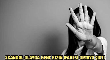 SKANDAL OLAYDA GENÇ KIZIN İFADESİ ORTAYA ÇIKTI