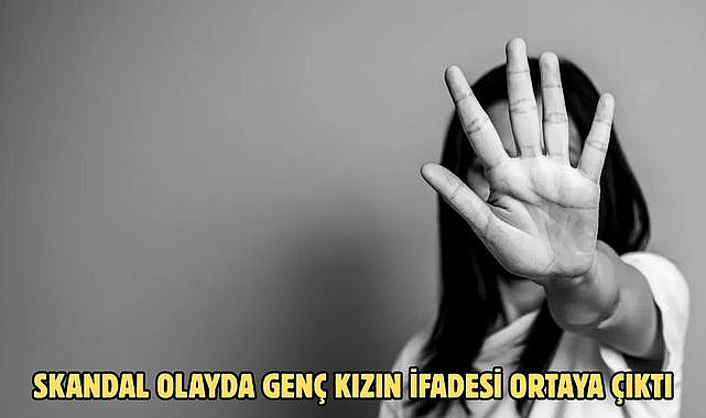 SKANDAL OLAYDA GENÇ KIZIN İFADESİ ORTAYA ÇIKTI