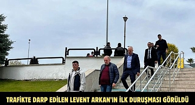 TRAFİKTE DARP EDİLEN LEVENT ARKAN’IN İLK DURUŞMASI GÖRÜLDÜ