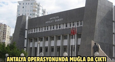 ANTALYA OPERASYONUNDA MUĞLA’DA ÇIKTI