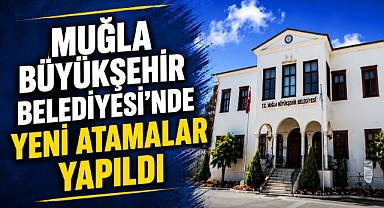 MUĞLA BÜYÜKŞEHİR BELEDİYESİ'NDE YENİ ATAMALAR YAPILDI