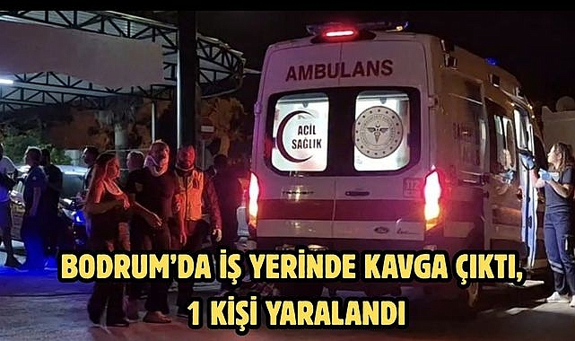Bodrum’da iş yerinde kavga çıktı, 1 kişi yaralandı