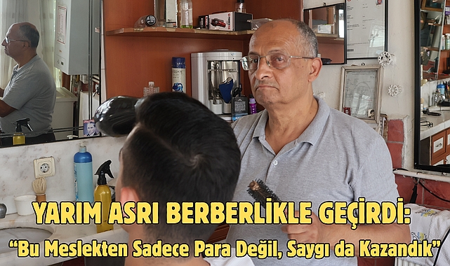 Yarım Asrı Berberlikle Geçirdi: “Bu Meslekten Sadece Para Değil, Saygı da Kazandık”