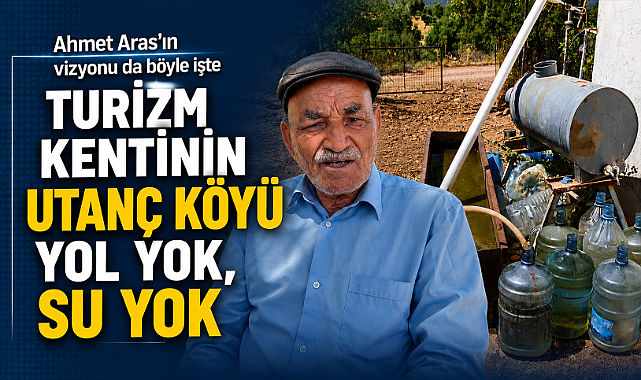 Ahmet Aras'ın vizyonu da böyle işte Turizm kentinin utanç köyü yol yok, su yok
