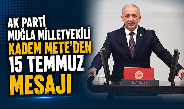 AK Parti Muğla Milletvekili Kadem Mete’den 15 Temmuz Mesajı