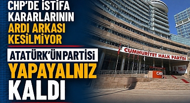 CHP’DE İSTİFA KARARLARININ ARDI ARKASI KESİLMİYOR, ATATÜRK’ÜN PARTİSİ YAPAYALNIZ KALDI