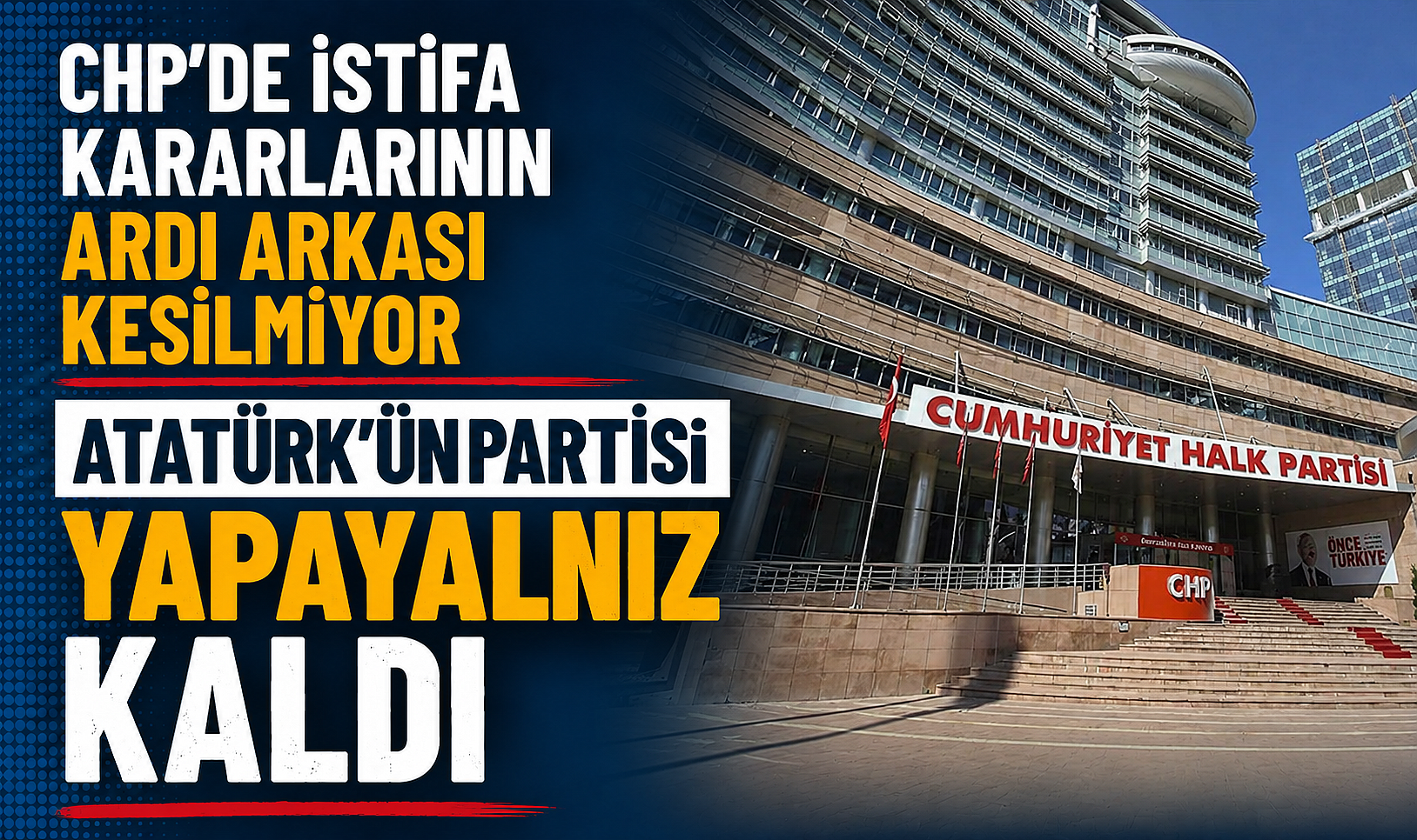 CHP’DE İSTİFA KARARLARININ ARDI ARKASI KESİLMİYOR, ATATÜRK’ÜN PARTİSİ YAPAYALNIZ KALDI