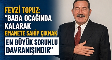 Fevzi Topuz: “Baba ocağında kalarak emanete sahip çıkmak en büyük sorumlu davranışımdır”