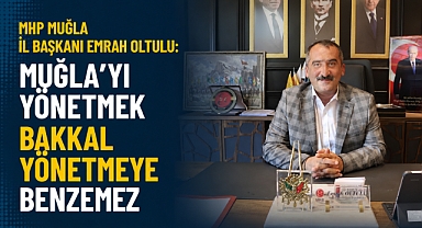 MHP MUĞLA İL BAŞKANI EMRAH OLTULU: MUĞLA'YI YÖNETMEK BAKKAL YÖNETMEYE BENZEMEZ