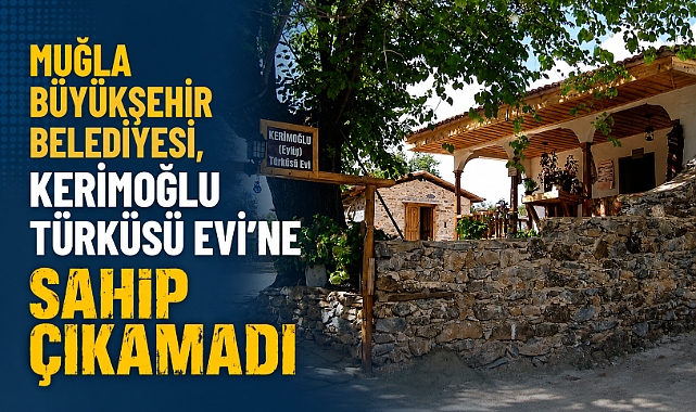 MUĞLA BÜYÜKŞEHİR BELEDİYESİ, KERİMOĞLU TÜRKÜSÜ EVİ’NE SAHİP ÇIKAMADI