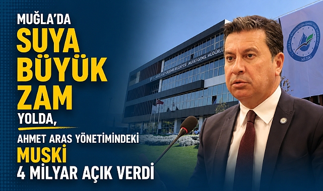 MUĞLA’DA SUYA BÜYÜK ZAM YOLDA, AHMET ARAS YÖNETİMİNDEKİ MUSKİ 4 MİLYAR AÇIK VERDİ