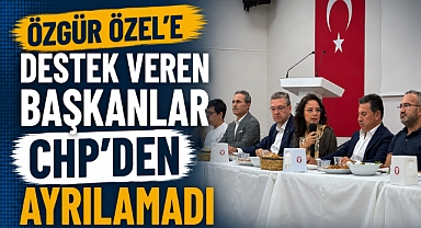ÖZGÜR ÖZEL’E DESTEK VEREN BAŞKANLAR CHP’DEN AYRILAMADI