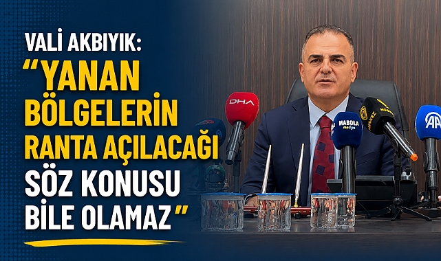 Vali Akbıyık: Yanan bölgelerin ranta açılacağı söz konusu bile olmaz